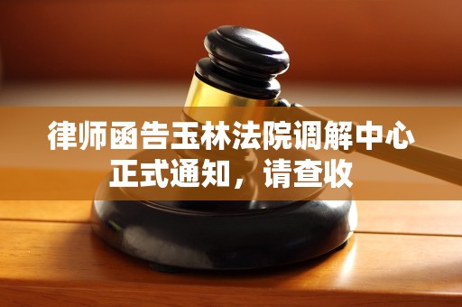 律师函告玉林法院调解中心正式通知,请查收 律师函告玉林法院调解中心正式通知,请查收