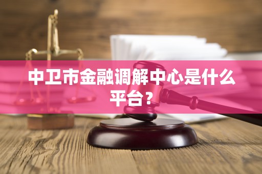 中卫市金融调解中心是什么平台？