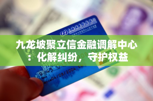 九龙坡聚立信金融调解中心：化解纠纷，守护权益