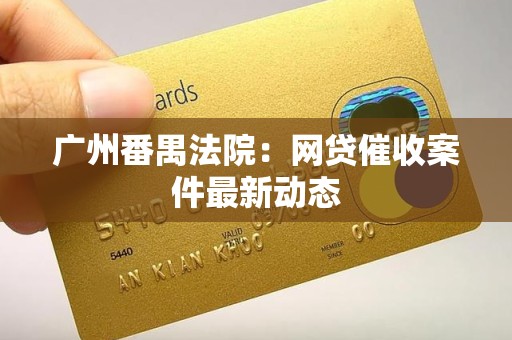 广州番禺法院:网贷催收案件最新动态 广州番禺法院:网贷催收案件最新动态