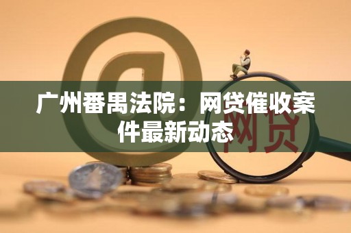 广州番禺法院:网贷催收案件最新动态 广州番禺法院:网贷催收案件最新动态