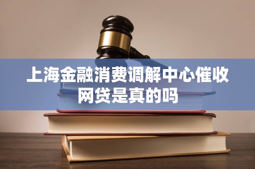 上海金融消费调解中心催收网贷是真的吗