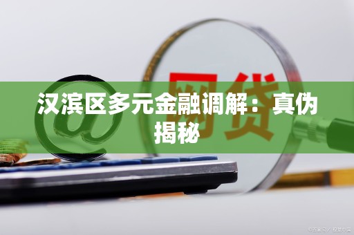 汉滨区多元金融调解:真伪揭秘 汉滨区多元金融调解:真伪揭秘