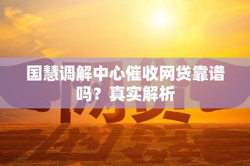 国慧调解中心催收网贷靠谱吗？真实解析