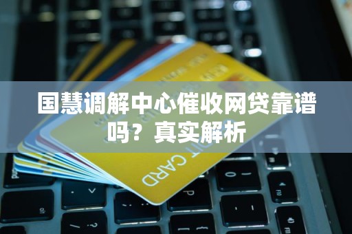 国慧调解中心催收网贷靠谱吗？真实解析