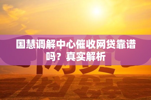 国慧调解中心催收网贷靠谱吗？真实解析