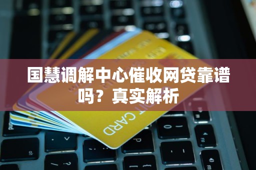 国慧调解中心催收网贷靠谱吗？真实解析
