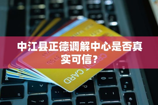 中江县正德调解中心是否真实可信？