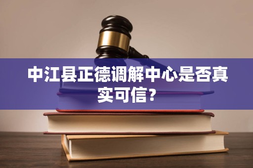 中江县正德调解中心是否真实可信？