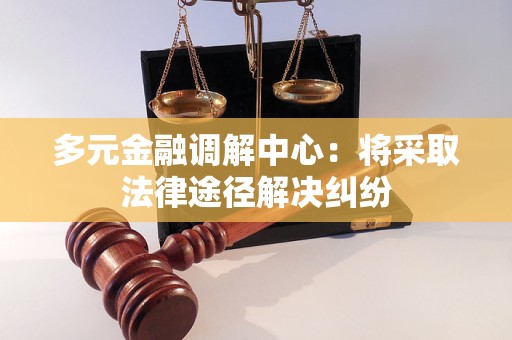 多元金融调解中心:将采取法律途径解决纠纷 多元金融调解中心:将采取法律途径解决纠纷
