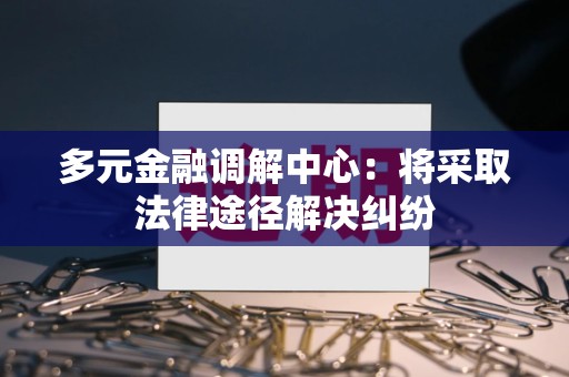 多元金融调解中心:将采取法律途径解决纠纷 多元金融调解中心:将采取法律途径解决纠纷