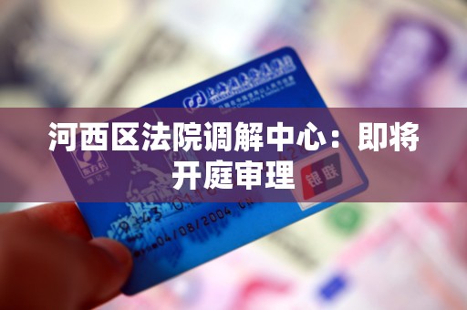 河西区法院调解中心：即将开庭审理