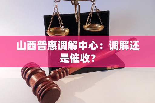 山西普惠调解中心:调解还是催收? 山西普惠调解中心:调解还是催收?
