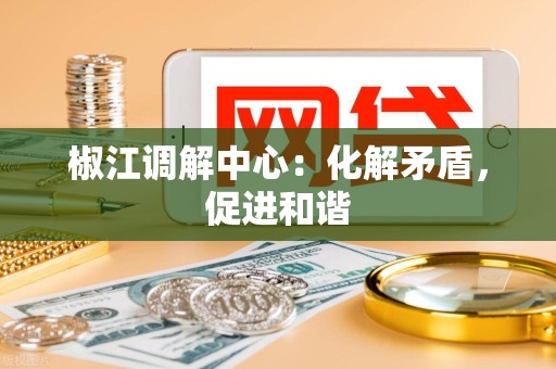 椒江调解中心：化解矛盾，促进和谐