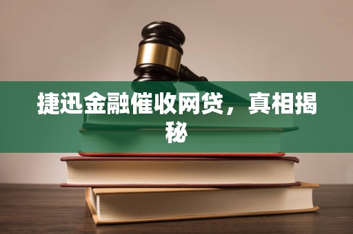 捷迅金融催收网贷，真相揭秘