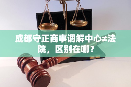 成都守正商事调解中心≠法院,区别在哪? 成都守正商事调解中心≠法院,区别在哪?