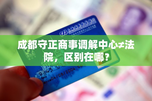 成都守正商事调解中心≠法院,区别在哪? 成都守正商事调解中心≠法院,区别在哪?