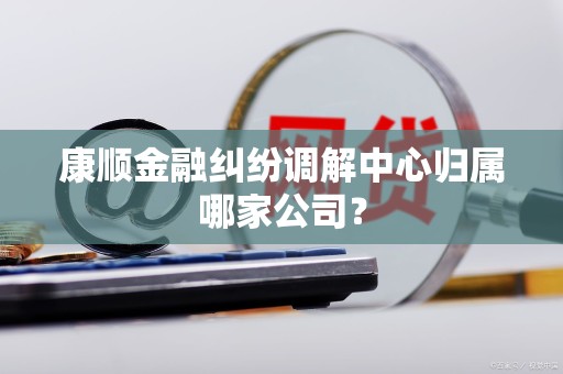 康顺金融纠纷调解中心归属哪家公司？