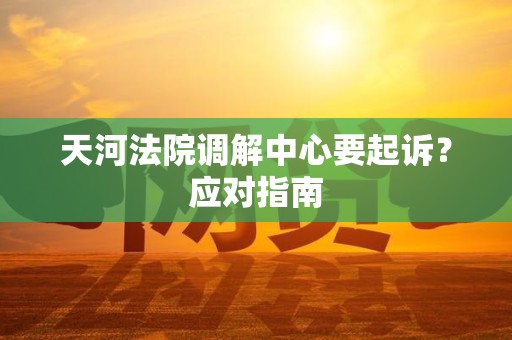 天河法院调解中心要起诉?应对指南 天河法院调解中心要起诉?应对指南