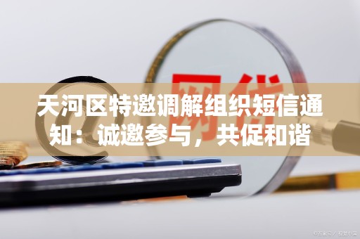 天河区特邀调解组织短信通知：诚邀参与，共促和谐