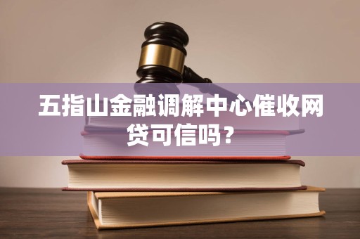 五指山金融调解中心催收网贷可信吗？