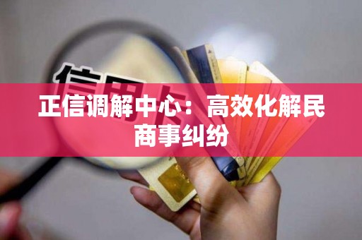 正信调解中心：高效化解民商事纠纷