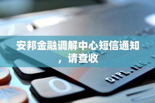 安邦金融调解中心短信通知,请查收 安邦金融调解中心短信通知,请查收