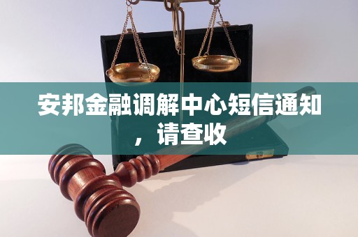 安邦金融调解中心短信通知,请查收 安邦金融调解中心短信通知,请查收