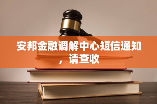 安邦金融调解中心短信通知,请查收 安邦金融调解中心短信通知,请查收