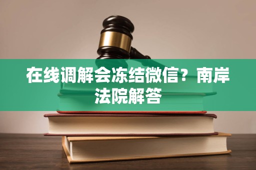 在线调解会冻结微信？南岸法院解答