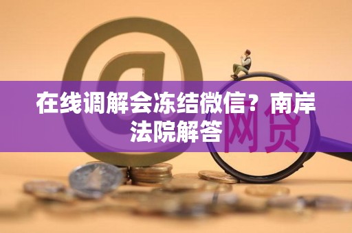 在线调解会冻结微信？南岸法院解答