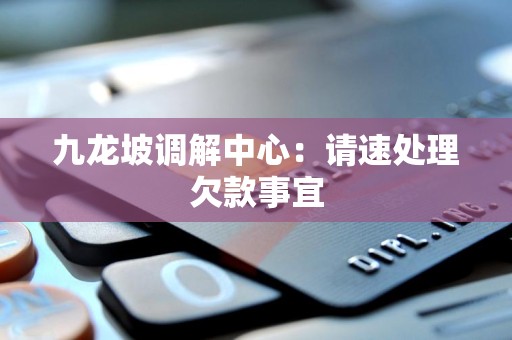 九龙坡调解中心:请速处理欠款事宜 九龙坡调解中心:请速处理欠款事宜