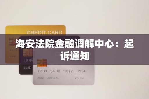 海安法院金融调解中心:起诉通知 海安法院金融调解中心:起诉通知