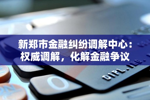 新郑市金融纠纷调解中心：权威调解，化解金融争议