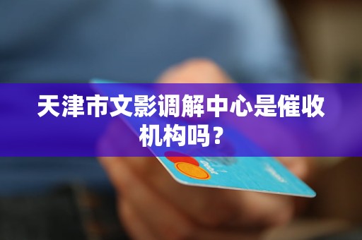 天津市文影调解中心是催收机构吗？