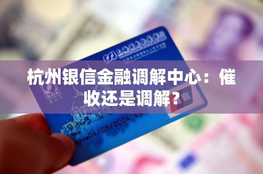 杭州银信金融调解中心:催收还是调解? 杭州银信金融调解中心:催收还是调解?