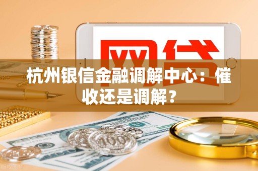 杭州银信金融调解中心:催收还是调解? 杭州银信金融调解中心:催收还是调解?
