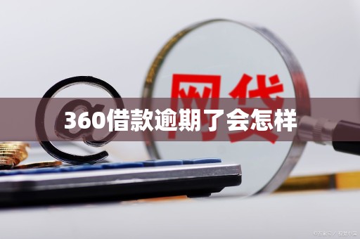 360借款逾期了会怎样 360借款逾期了会怎样