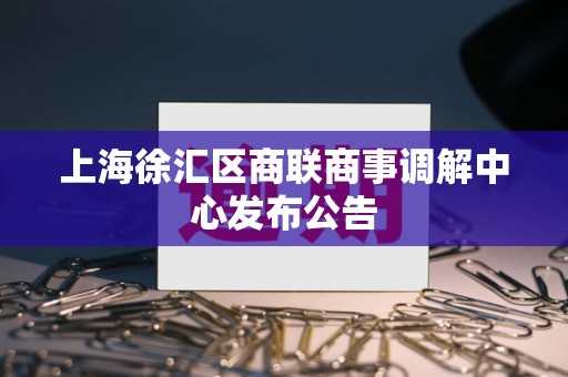 上海徐汇区商联商事调解中心发布公告