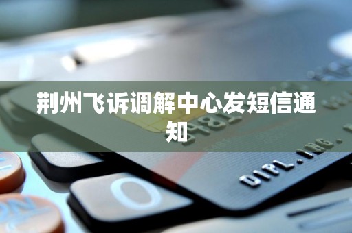 荆州飞诉调解中心发短信通知
