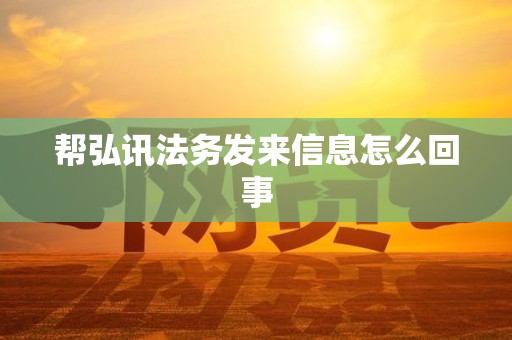 帮弘讯法务发来信息怎么回事 帮弘讯法务发来信息怎么回事