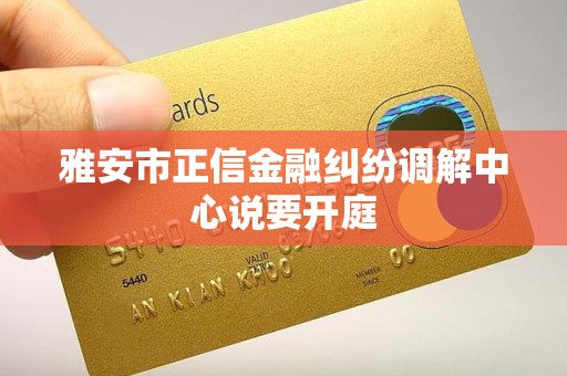 雅安市正信金融纠纷调解中心说要开庭 雅安市正信金融纠纷调解中心说要开庭
