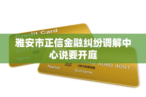 雅安市正信金融纠纷调解中心说要开庭 雅安市正信金融纠纷调解中心说要开庭