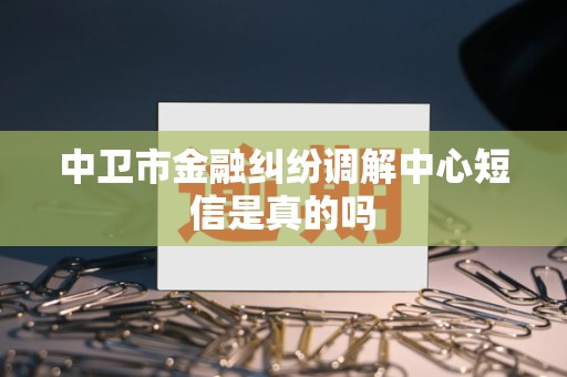 中卫市金融纠纷调解中心短信是真的吗