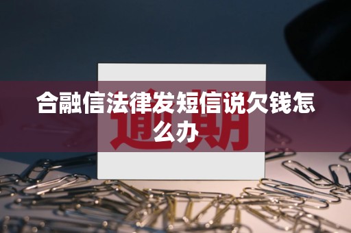 合融信法律发短信说欠钱怎么办 合融信法律发短信说欠钱怎么办