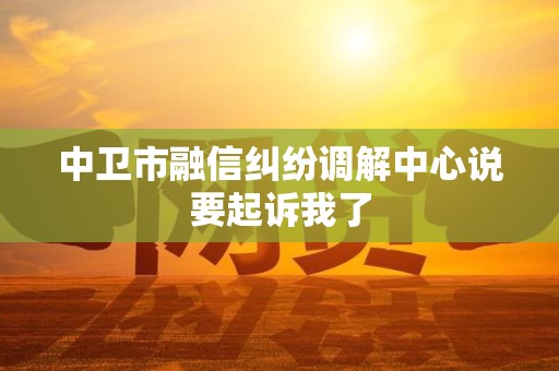 中卫市融信纠纷调解中心说要起诉我了