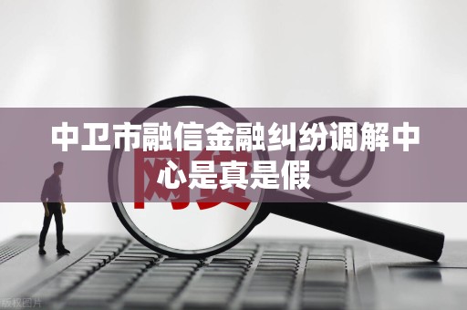中卫市融信金融纠纷调解中心是真是假