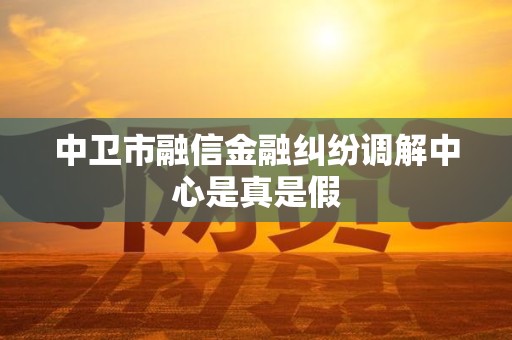 中卫市融信金融纠纷调解中心是真是假