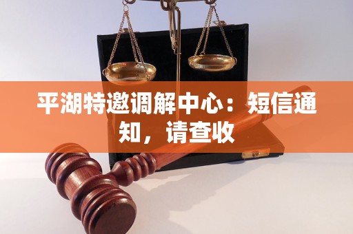 平湖特邀调解中心：短信通知，请查收