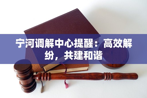 宁河调解中心提醒:高效解纷,共建和谐 宁河调解中心提醒:高效解纷,共建和谐